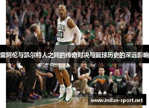 雷阿伦与凯尔特人之间的传奇对决与篮球历史的深远影响